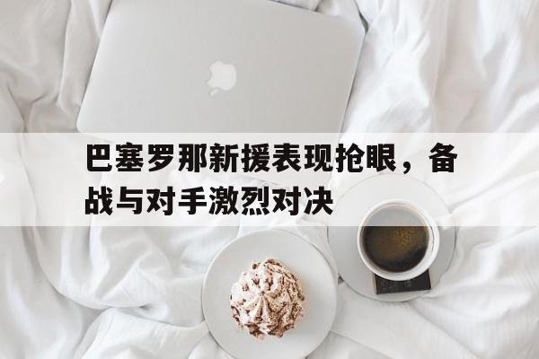 巴塞罗那新援表现抢眼，备战与对手激烈对决的简单介绍